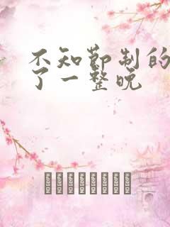 不知节制的索要了一整晚