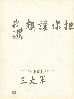 我想让你把我弄湿