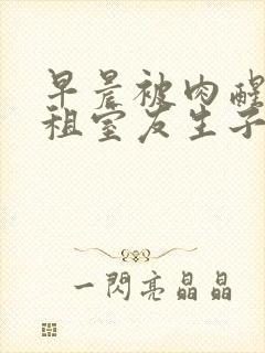 早晨被肉醒h合租室友生子