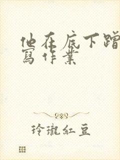 他在底下蹭我在写作业