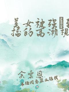 美女被强奷到抽搐的高潮视频喷奶水小说