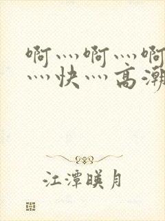 啊灬啊灬啊灬啊灬快灬高潮