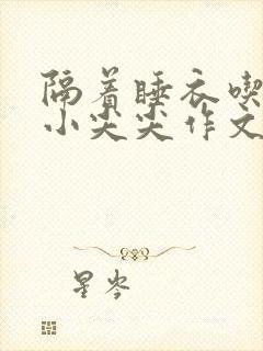 隔着睡衣吃你的小尖尖作文免费