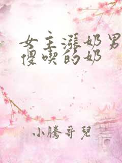 女主涨奶男主装傻吃的奶