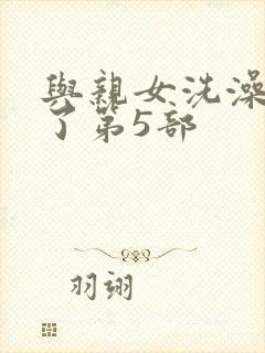 与亲女洗澡时伦了第5部