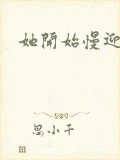 她开始慢迎迎合