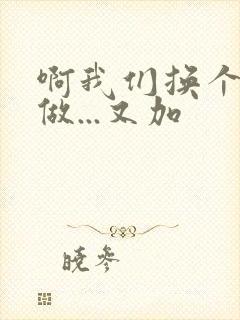 啊我们换个地方做...又加