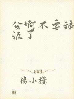 公啊不要舔了要流了