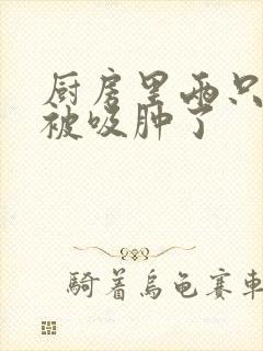 厨房里两只乳头被吸肿了