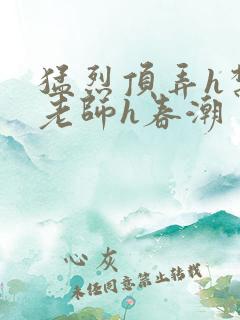 猛烈顶弄h禁欲老师h春潮