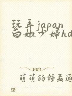 玩弄japan白嫩少妇hd小说