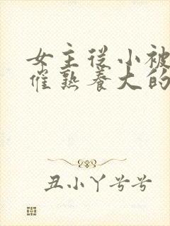 女主从小被秘药催熟养大的古言