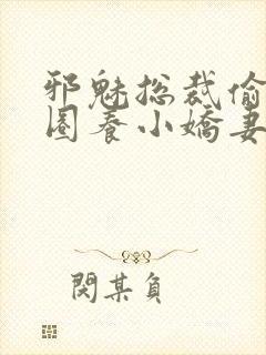 邪魅总裁偷心计圈养小娇妻