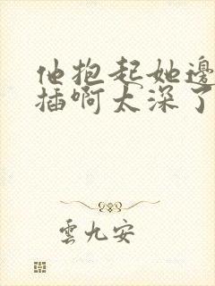 他抱起她边走边插啊太深了