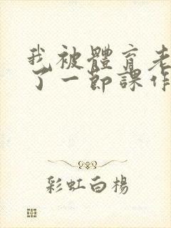 我被体育老师c了一节课作文渺渺