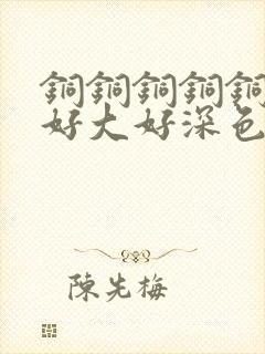 铜铜铜铜铜铜～好大好深色板