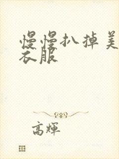 慢慢扒掉美女的衣服