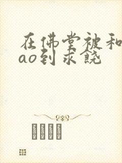 在佛堂被和尚cao到求饶