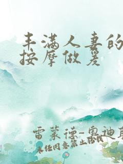 丰满人妻的精油按摩做爰