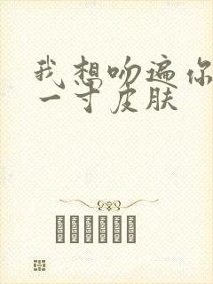 我想吻遍你的每一寸皮肤