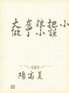 大灰狼把小红帽做了小说