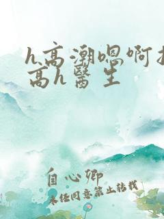 h高潮嗯啊抽搐高h医生