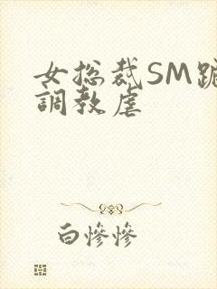 女总裁SM跪爬调教虐