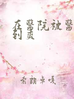 在医院被医生强到爽