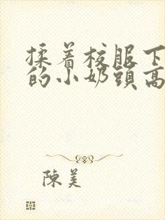 揉着校服下粉嫩的小奶头高h