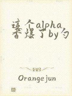 这个alpha香爆了by勺棠