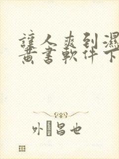 让人爽到湿的小黄书软件下载