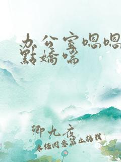 办公室嗯嗯啊轻点娇喘