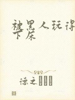 被黑人玩得不能下床