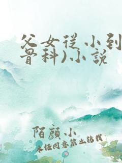 父女从小到大(骨科)小说