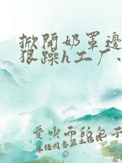 掀开奶罩边躁狠狠躁h工厂小说