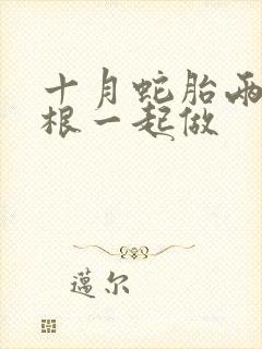 十月蛇胎两个蛇根一起做