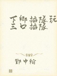 下乡插队玩一家三口插队