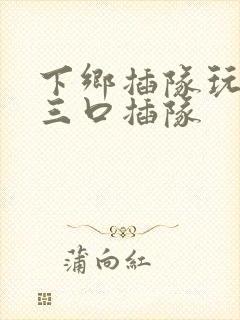 下乡插队玩一家三口插队