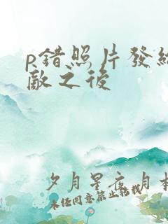 p错照片发给情敌之后