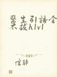 医生引诱含整夜不拔h1v1