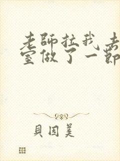 老师拉我去办公室做了一节课英语