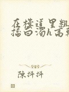 在楼道里粗大抽搐白浊h高干h