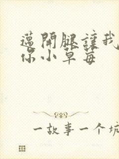 迈开腿让我看看你小草莓