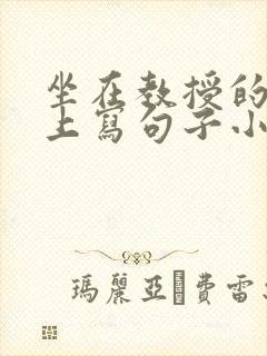 坐在教授的根茎上写句子小说