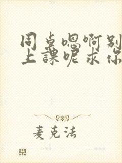 同桌嗯啊别吸了上课呢求你了