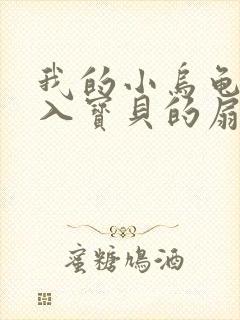 我的小乌龟想进入宝贝的扇贝小说
