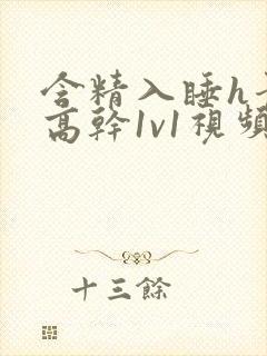 含精入睡h青梅高干1v1视频