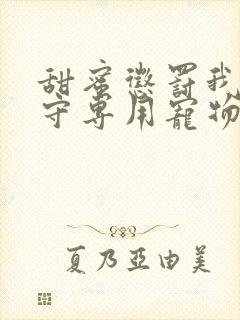 甜蜜惩罚我是看守专用宠物免费观看有文字