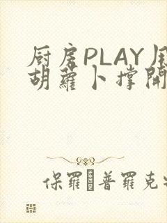厨房PLAY用胡萝卜撑开男男