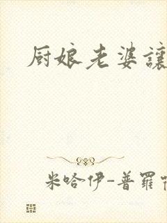 厨娘老婆让我疼